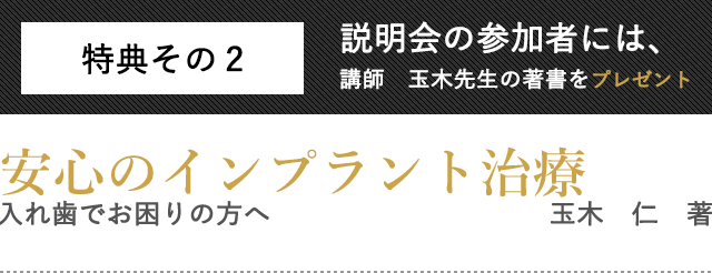 特典その２説明会の参加者には、講師　玉木先生の著書をプレゼント安心のインプラント治療入れ歯でお困りの方へ　　玉木　仁　著